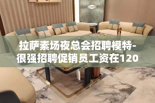 拉萨素场夜总会招聘模特-很强招聘促销员工资在1200元以上