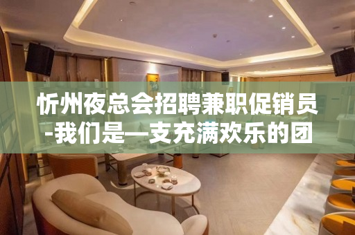 忻州夜总会招聘兼职促销员-我们是—支充满欢乐的团队