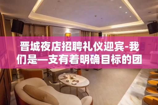 晋城夜店招聘礼仪迎宾-我们是—支有着明确目标的团队