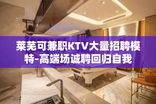莱芜可兼职KTV大量招聘模特-高端场诚聘回归自我