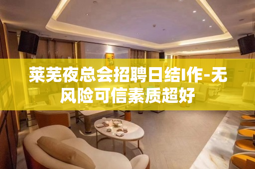 莱芜夜总会招聘日结I作-无风险可信素质超好