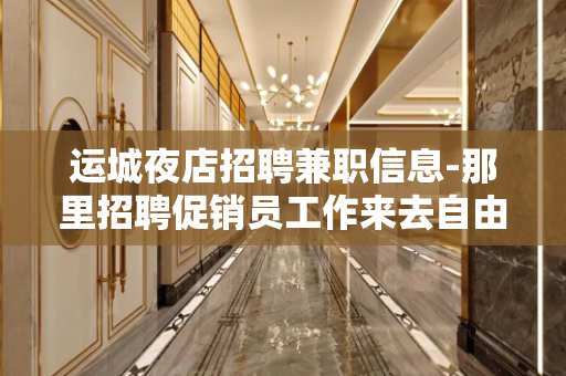 运城夜店招聘兼职信息-那里招聘促销员工作来去自由