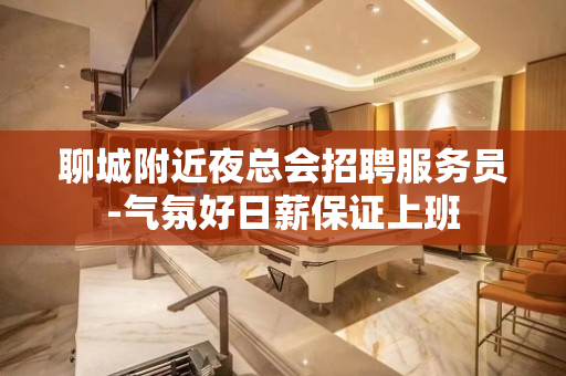 聊城附近夜总会招聘服务员-气氛好日薪保证上班