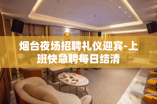 烟台夜场招聘礼仪迎宾-上班快急聘每日结清