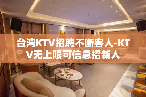 台湾KTV招聘不断客人-KTV无上限可信急招新人