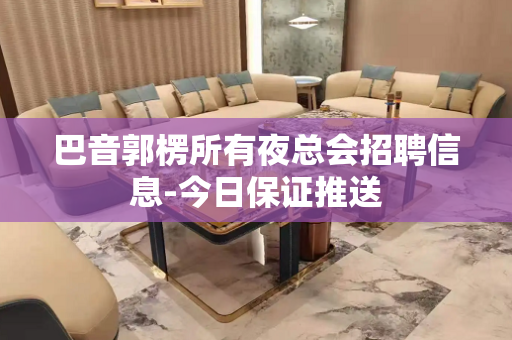 巴音郭楞所有夜总会招聘信息-今日保证推送