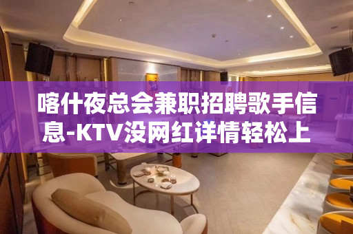 喀什夜总会兼职招聘歌手信息-KTV没网红详情轻松上岗