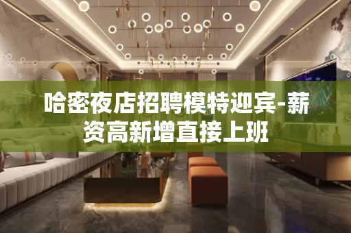 哈密夜店招聘模特迎宾-薪资高新增直接上班
