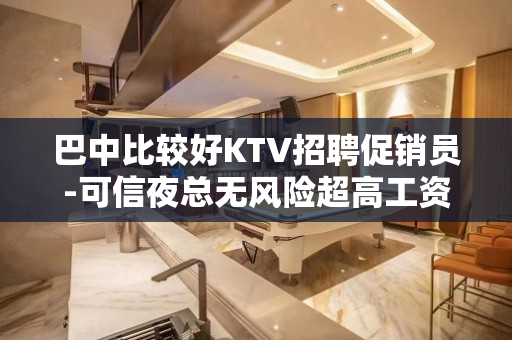 巴中比较好KTV招聘促销员-可信夜总无风险超高工资