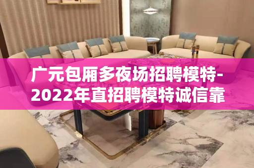 广元包厢多夜场招聘模特-2022年直招聘模特诚信靠谱