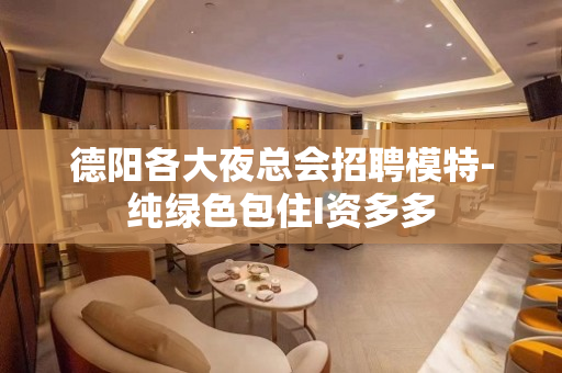 德阳各大夜总会招聘模特-纯绿色包住I资多多