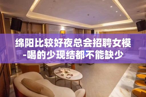 绵阳比较好夜总会招聘女模-喝的少现结都不能缺少