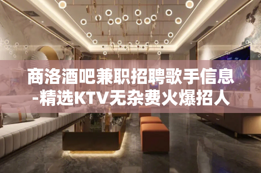商洛酒吧兼职招聘歌手信息-精选KTV无杂费火爆招人
