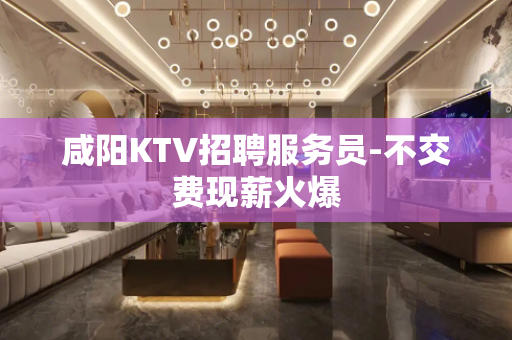 咸阳KTV招聘服务员-不交费现薪火爆