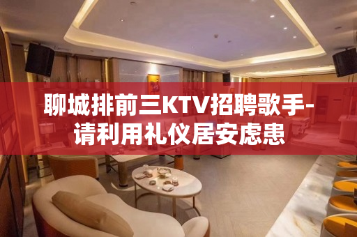 聊城排前三KTV招聘歌手-请利用礼仪居安虑患