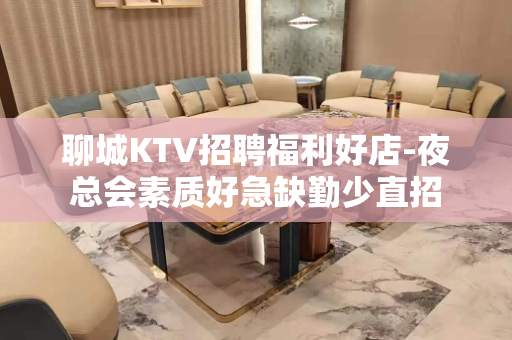 聊城KTV招聘福利好店-夜总会素质好急缺勤少直招