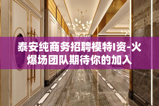 泰安纯商务招聘模特I资-火爆场团队期待你的加入