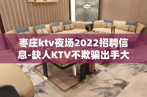枣庄ktv夜场2022招聘信息-缺人KTV不欺骗出手大方