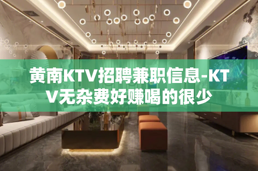 黄南KTV招聘兼职信息-KTV无杂费好赚喝的很少