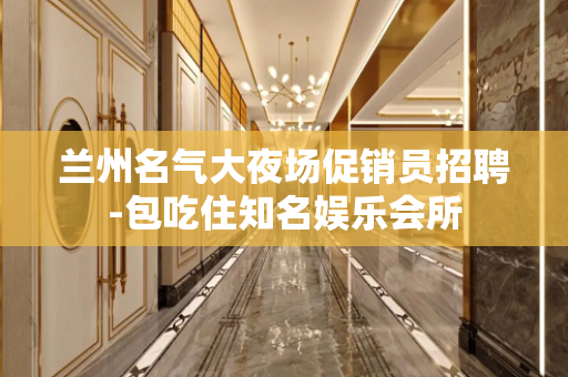 兰州名气大夜场促销员招聘-包吃住知名娱乐会所