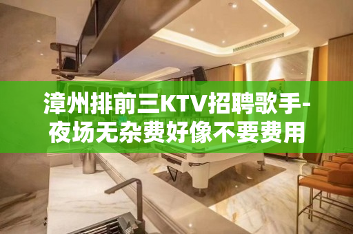 漳州排前三KTV招聘歌手-夜场无杂费好像不要费用