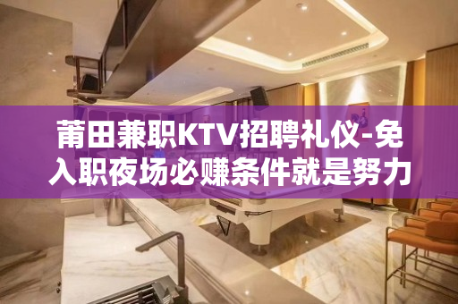 莆田兼职KTV招聘礼仪-免入职夜场必赚条件就是努力