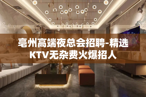 亳州高端夜总会招聘-精选KTV无杂费火爆招人
