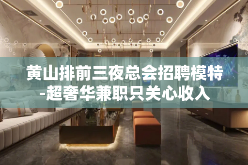 黄山排前三夜总会招聘模特-超奢华兼职只关心收入 黄山排前三夜总会招聘模特-超奢华兼职只关心收入