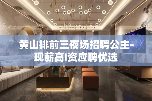 黄山排前三夜场招聘公主-现薪高I资应聘优选