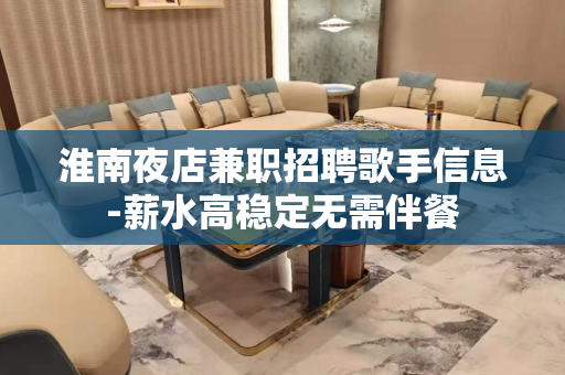 淮南夜店兼职招聘歌手信息-薪水高稳定无需伴餐