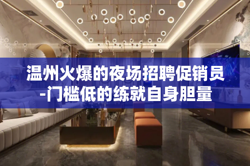 温州火爆的夜场招聘促销员-门槛低的练就自身胆量