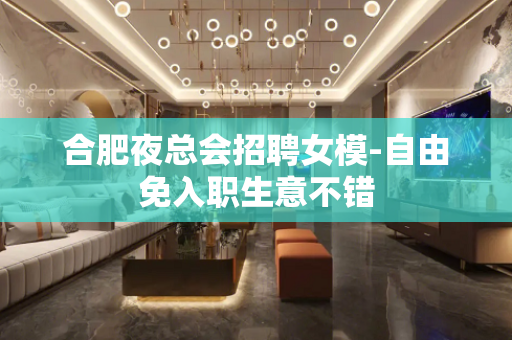 合肥夜总会招聘女模-自由免入职生意不错