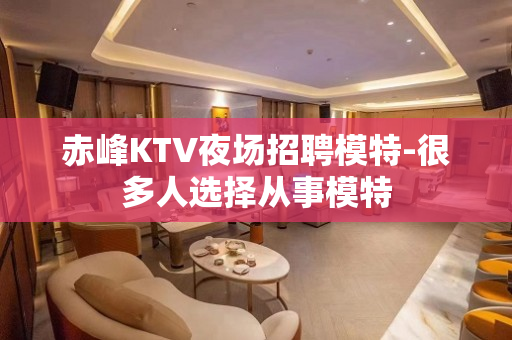 赤峰KTV夜场招聘模特-很多人选择从事模特
