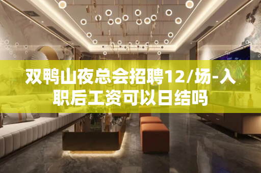 双鸭山夜总会招聘12/场-入职后工资可以日结吗