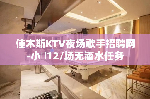 佳木斯KTV夜场歌手招聘网-小費12/场无酒水任务