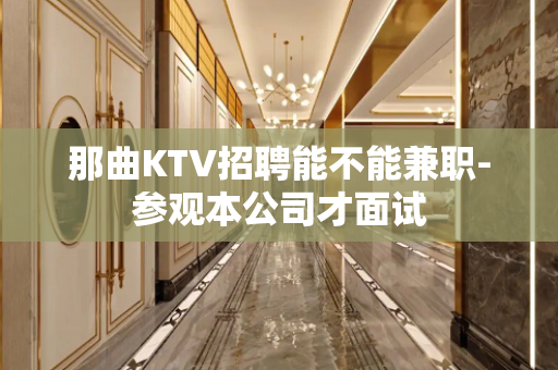 那曲KTV招聘能不能兼职-参观本公司才面试