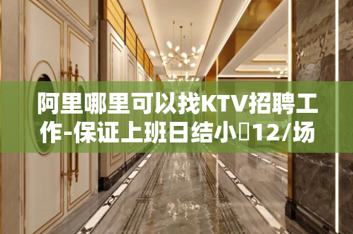 阿里哪里可以找KTV招聘工作-保证上班日结小費12/场