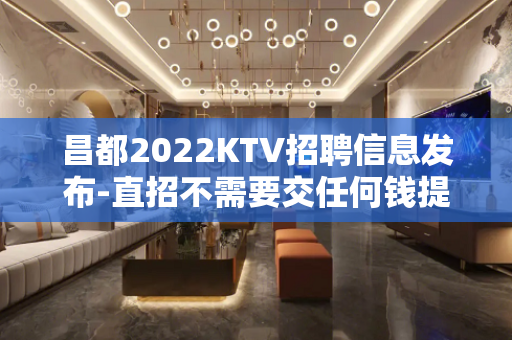 昌都2022KTV招聘信息发布-直招不需要交任何钱提供住宿