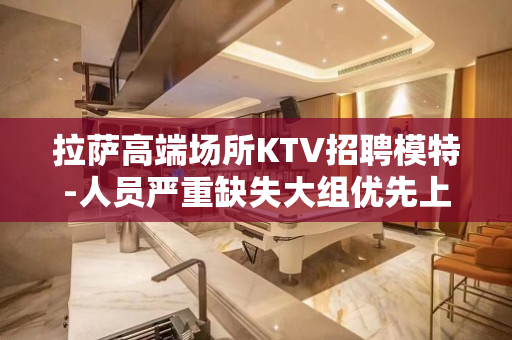 拉萨高端场所KTV招聘模特-人员严重缺失大组优先上班