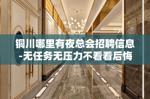 铜川哪里有夜总会招聘信息-无任务无压力不看看后悔