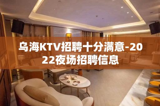 乌海KTV招聘十分满意-2022夜场招聘信息