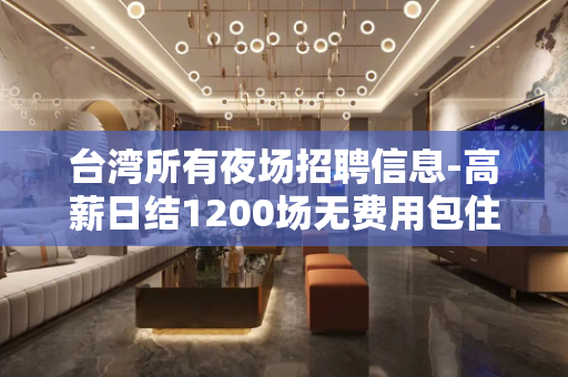 台湾所有夜场招聘信息-高薪日结1200场无费用包住宿