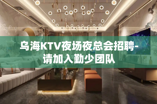 乌海KTV夜场夜总会招聘-请加入勤少团队