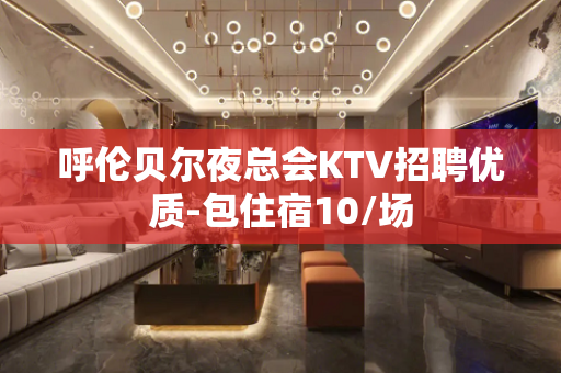 呼伦贝尔夜总会KTV招聘优质-包住宿10/场