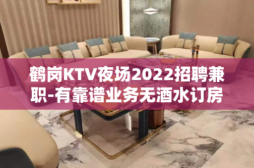 鹤岗KTV夜场2022招聘兼职-有靠谱业务无酒水订房任务