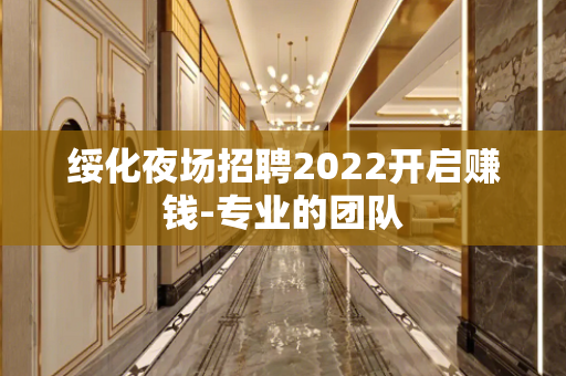 绥化夜场招聘2022开启赚钱-专业的团队