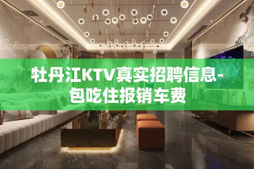 牡丹江KTV真实招聘信息-包吃住报销车费