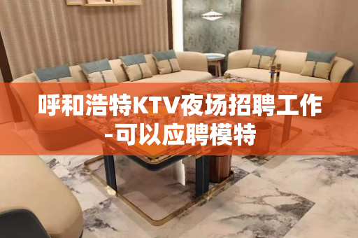呼和浩特KTV夜场招聘工作-可以应聘模特
