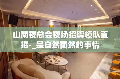 山南夜总会夜场招聘领队直招-_是自然而然的事情