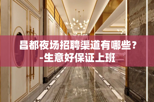 昌都夜场招聘渠道有哪些？-生意好保证上班